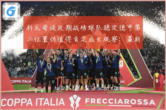 科瓦奇谈近期战绩球队稳定德甲第二位置仍值得肯定成长观察：最新赛事动态与深度分析