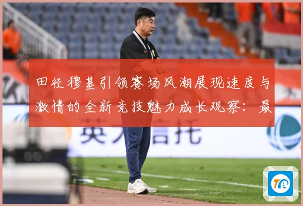 田径穆基引领赛场风潮展现速度与激情的全新竞技魅力成长观察：最新赛事动态与深度分析