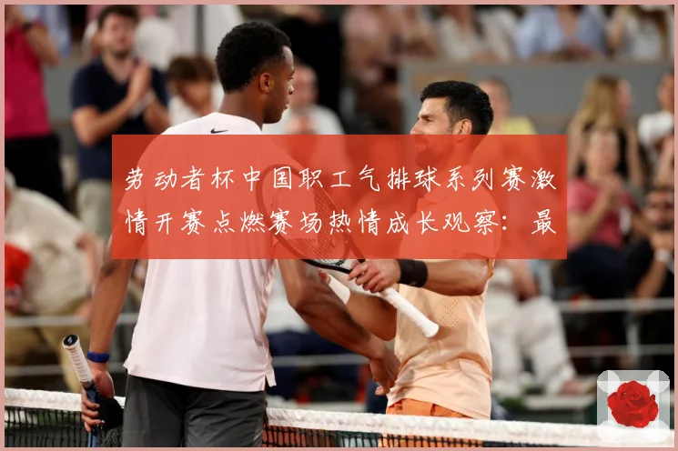 劳动者杯中国职工气排球系列赛激情开赛点燃赛场热情成长观察：最新赛事动态与深度分析