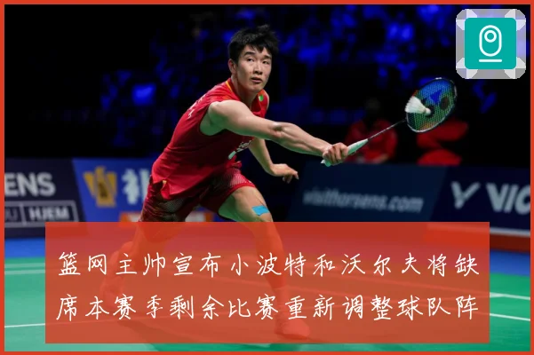 篮网主帅宣布小波特和沃尔夫将缺席本赛季剩余比赛重新调整球队阵成长观察：最新赛事动态与深度分析