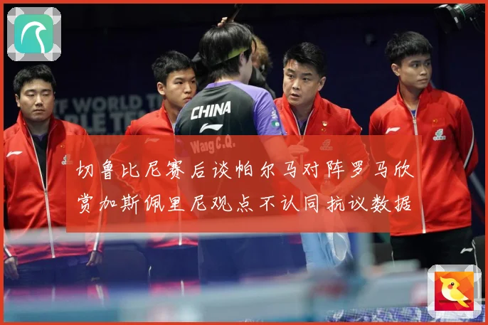 切鲁比尼赛后谈帕尔马对阵罗马欣赏加斯佩里尼观点不认同抗议数据研判：最新赛事动态与深度分析