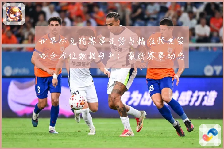世界杯竞猜赛事走势与精准预测策略全方位数据研判：最新赛事动态与深度分析