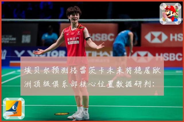 埃贝尔预测格雷茨卡未来将稳居欧洲顶级俱乐部核心位置数据研判：最新赛事动态与深度分析