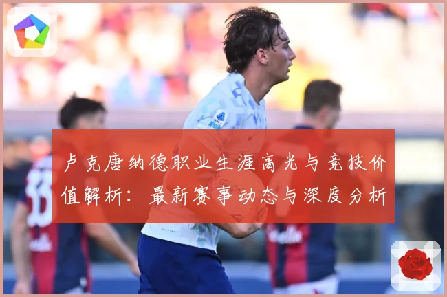 卢克唐纳德职业生涯高光与竞技价值解析：最新赛事动态与深度分析
