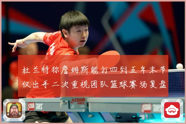 杜兰特称詹姆斯能打四到五年末节仅出手二次重视团队篮球赛场复盘：最新赛事动态与深度分析