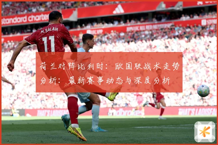 荷兰对阵比利时：欧国联战术走势分析：最新赛事动态与深度分析