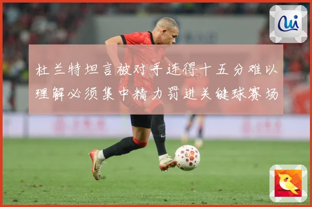 杜兰特坦言被对手连得十五分难以理解必须集中精力罚进关键球赛场复盘：最新赛事动态与深度分析