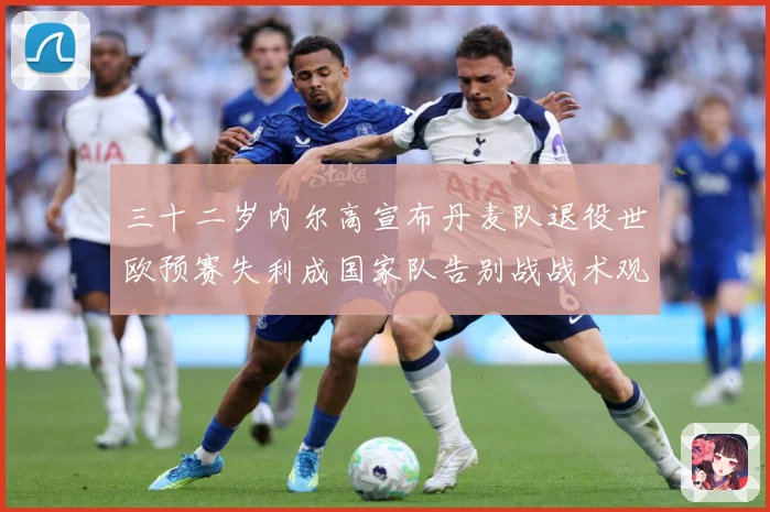 三十二岁内尔高宣布丹麦队退役世欧预赛失利成国家队告别战战术观察：最新赛事动态与深度分析