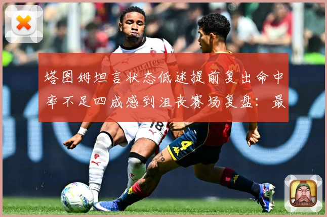 塔图姆坦言状态低迷提前复出命中率不足四成感到沮丧赛场复盘：最新赛事动态与深度分析