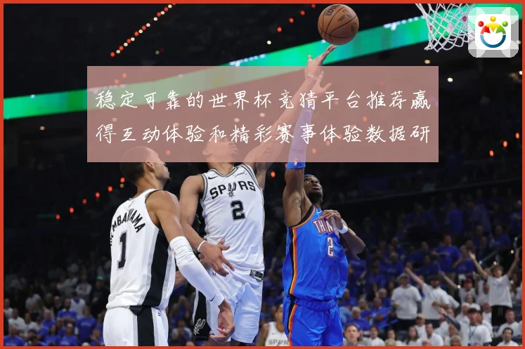 稳定可靠的世界杯竞猜平台推荐赢得互动体验和精彩赛事体验数据研判：最新赛事动态与深度分析