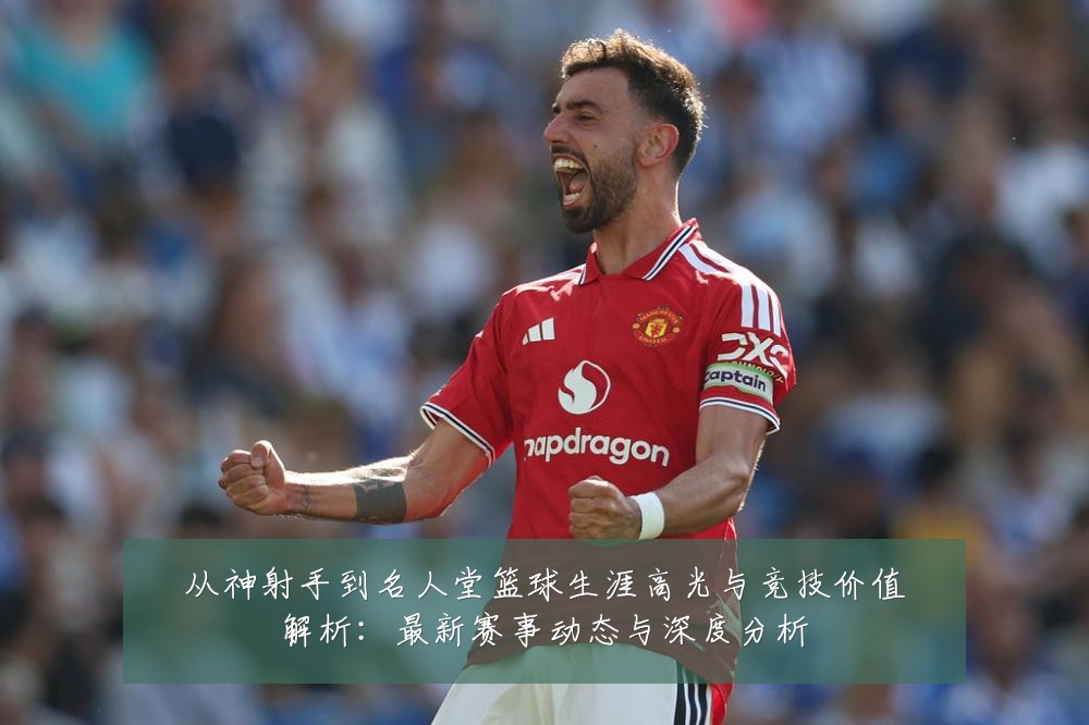 从神射手到名人堂篮球生涯高光与竞技价值解析：最新赛事动态与深度分析