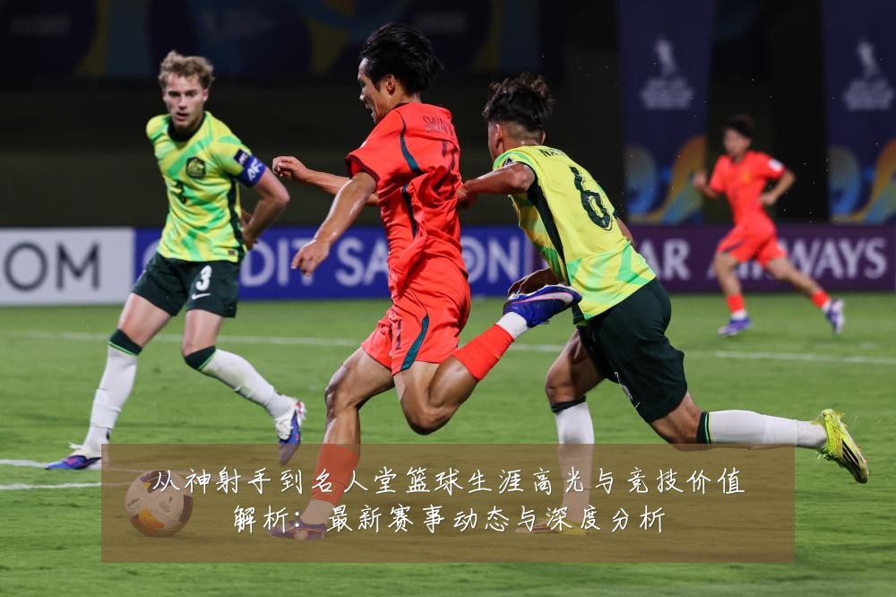 从神射手到名人堂篮球生涯高光与竞技价值解析：最新赛事动态与深度分析