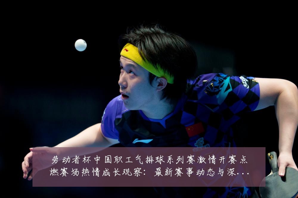 劳动者杯中国职工气排球系列赛激情开赛点燃赛场热情成长观察:最新赛事动态与深度分析