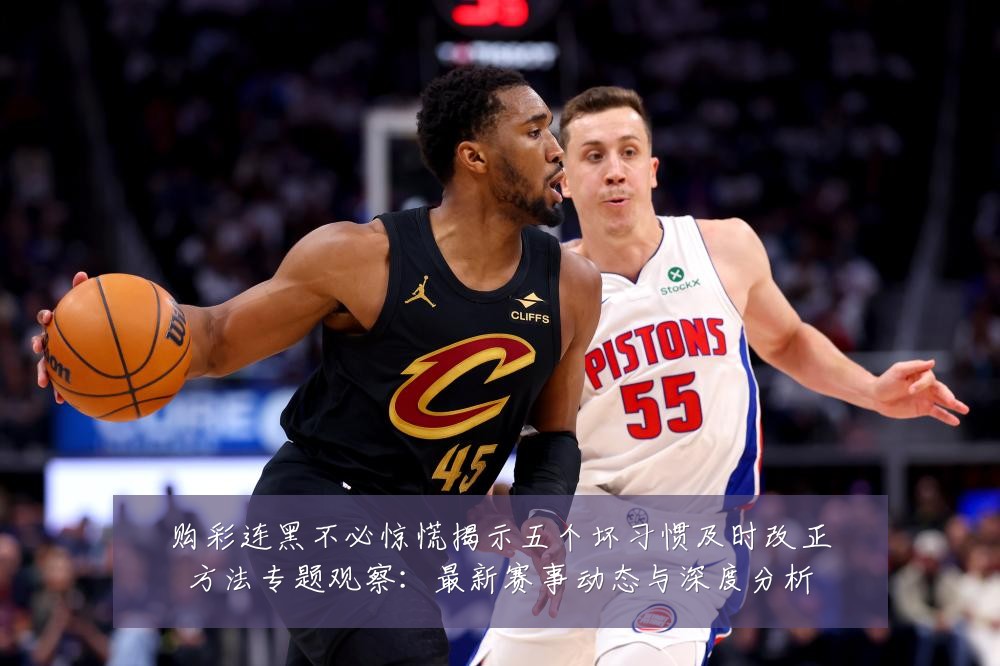购彩连黑不必惊慌揭示五个坏习惯及时改正方法专题观察：最新赛事动态与深度分析