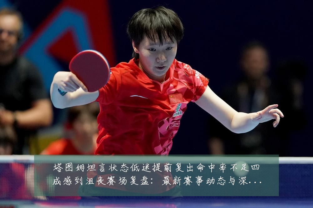 塔图姆坦言状态低迷提前复出命中率不足四成感到沮丧赛场复盘：最新赛事动态与深度分析