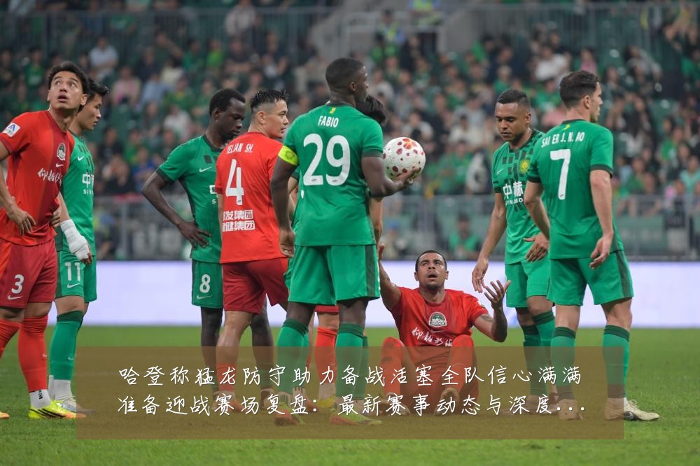 哈登称猛龙防守助力备战活塞全队信心满满准备迎战赛场复盘：最新赛事动态与深度分析
