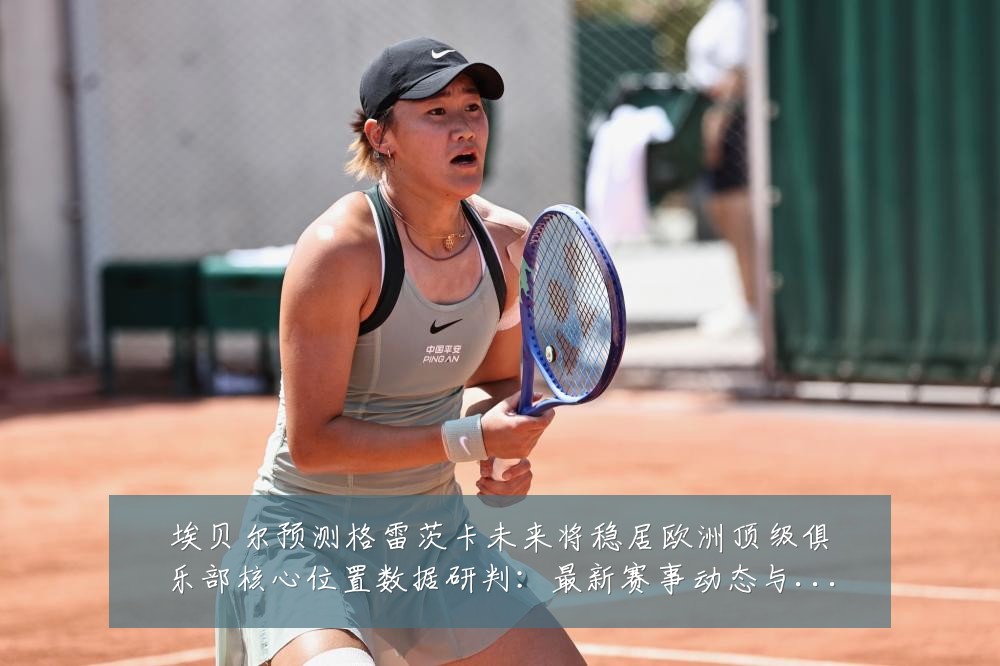 埃贝尔预测格雷茨卡未来将稳居欧洲顶级俱乐部核心位置数据研判:最新赛事动态与深度分析