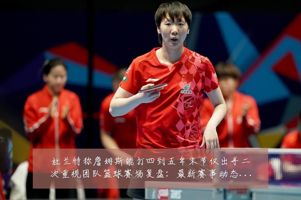 杜兰特称詹姆斯能打四到五年末节仅出手二次重视团队篮球赛场复盘：最新赛事动态与深度分析