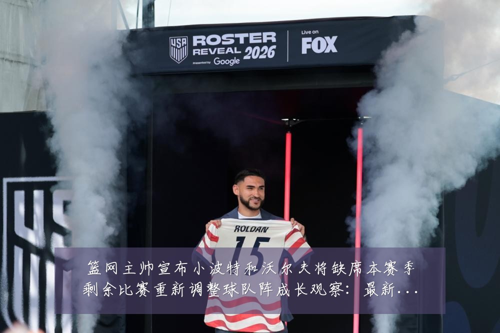 篮网主帅宣布小波特和沃尔夫将缺席本赛季剩余比赛重新调整球队阵成长观察:最新赛事动态与深度分析